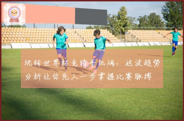 玩转世界杯竞猜手机端，这波趋势分析让你先人一步掌握比赛脉搏