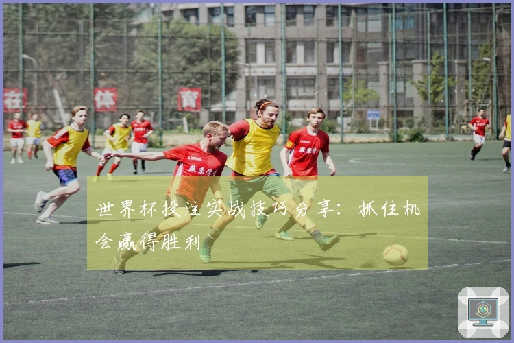 世界杯投注实战技巧分享：抓住机会赢得胜利
