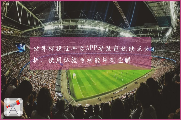 世界杯投注平台APP安装包优缺点分析：使用体验与功能评测全解