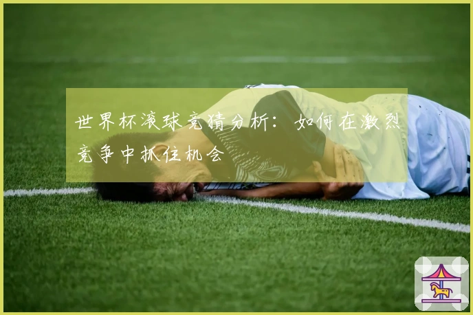 世界杯滚球竞猜分析：如何在激烈竞争中抓住机会