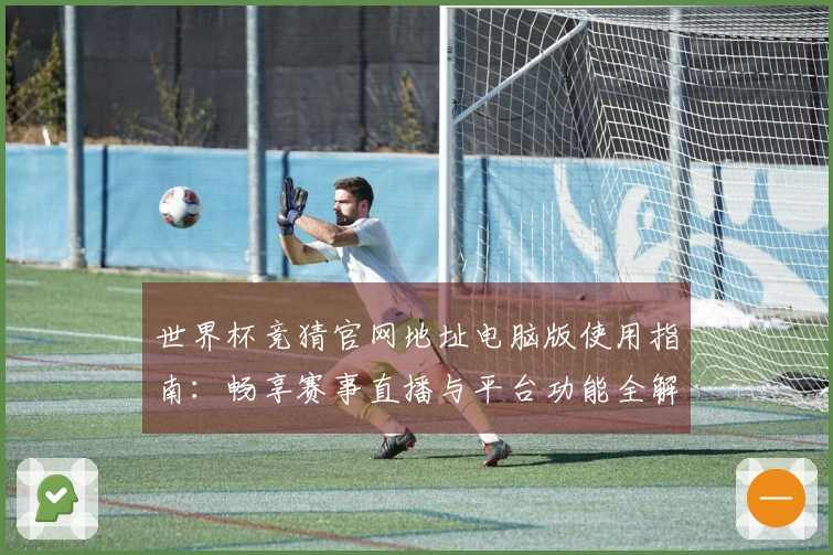 世界杯竞猜官网地址电脑版使用指南：畅享赛事直播与平台功能全解析