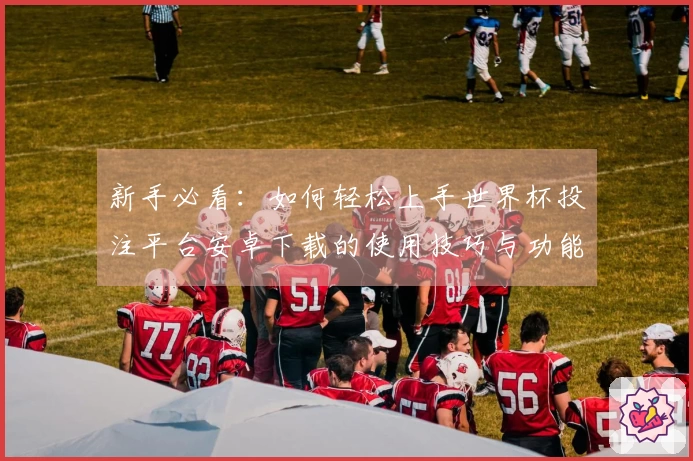 新手必看：如何轻松上手世界杯投注平台安卓下载的使用技巧与功能介绍