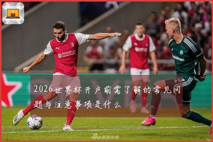 2026世界杯开户前需了解的常见问题与注意事项是什么