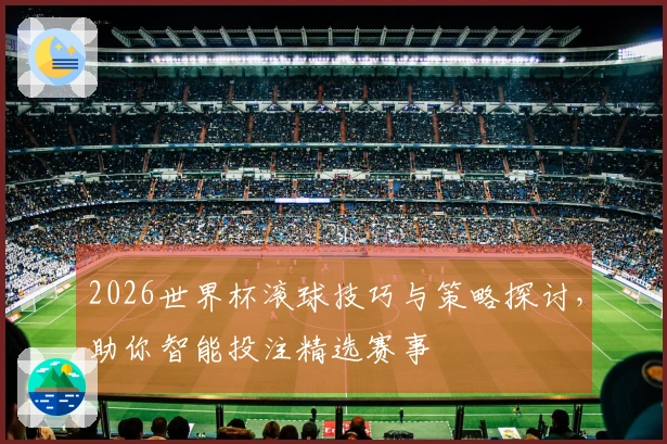 2026世界杯滚球技巧与策略探讨，助你智能投注精选赛事