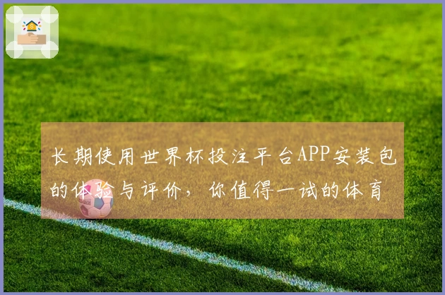 长期使用世界杯投注平台APP安装包的体验与评价，你值得一试的体育直播平台