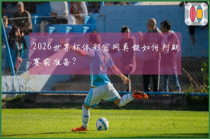 2026世界杯体彩官网真假如何判断赛前准备？