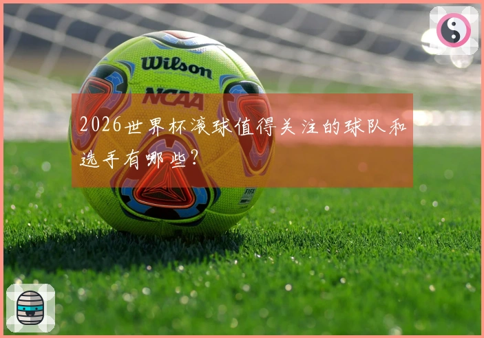 2026世界杯滚球值得关注的球队和选手有哪些？