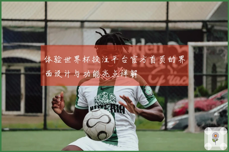 体验世界杯投注平台官方首页的界面设计与功能亮点详解