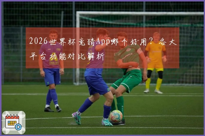 2026世界杯竞猜App哪个好用？各大平台功能对比解析