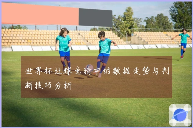 世界杯让球竞猜中的数据走势与判断技巧分析