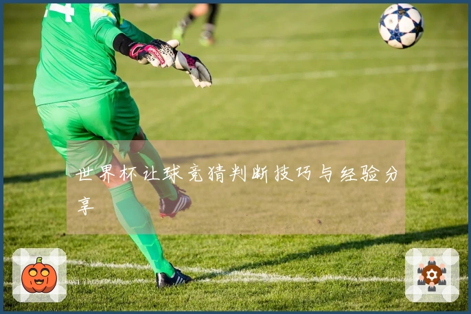 世界杯让球竞猜判断技巧与经验分享