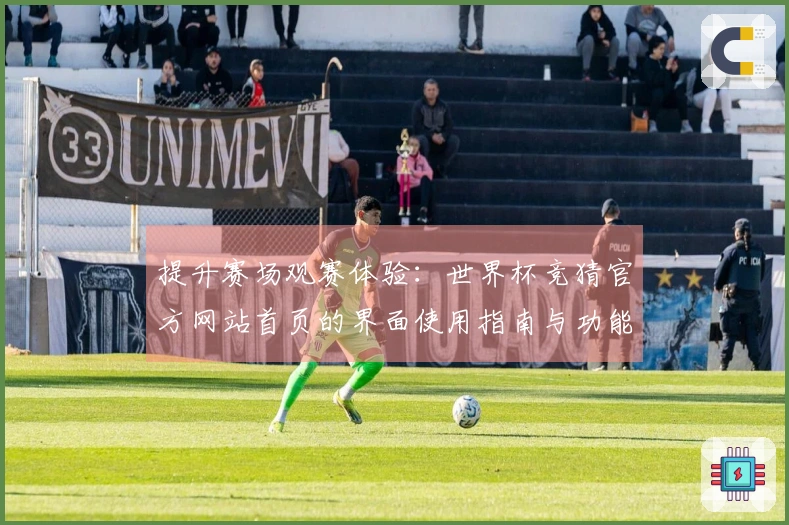 提升赛场观赛体验：世界杯竞猜官方网站首页的界面使用指南与功能介绍