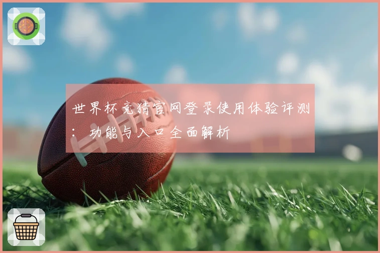 世界杯竞猜官网登录使用体验评测：功能与入口全面解析