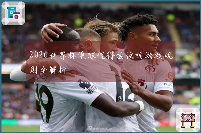 2026世界杯滚球值得尝试吗游戏规则全解析