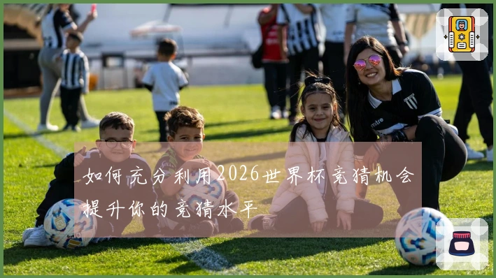 如何充分利用2026世界杯竞猜机会提升你的竞猜水平