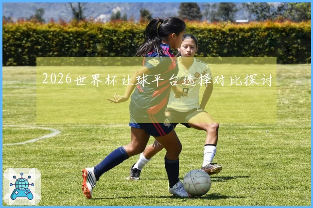 2026世界杯让球平台选择对比探讨