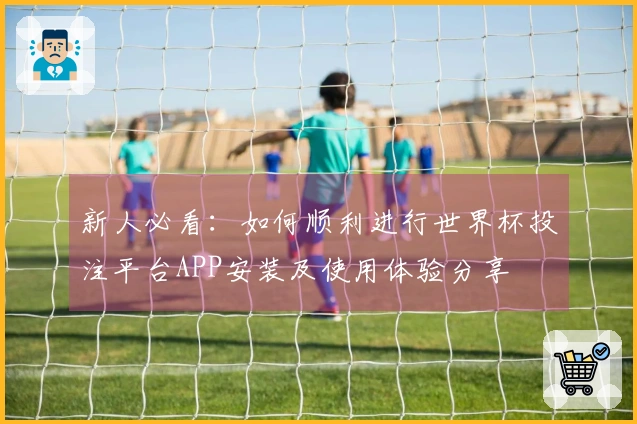 新人必看：如何顺利进行世界杯投注平台APP安装及使用体验分享