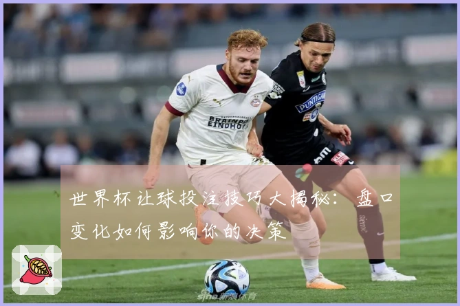 世界杯让球投注技巧大揭秘：盘口变化如何影响你的决策