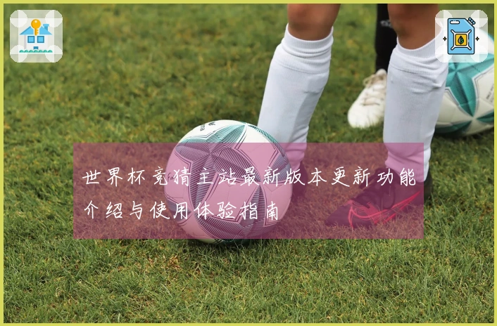 世界杯竞猜主站最新版本更新功能介绍与使用体验指南