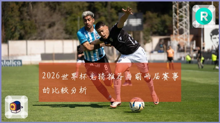 2026世界杯竞猜推荐与前两届赛事的比较分析