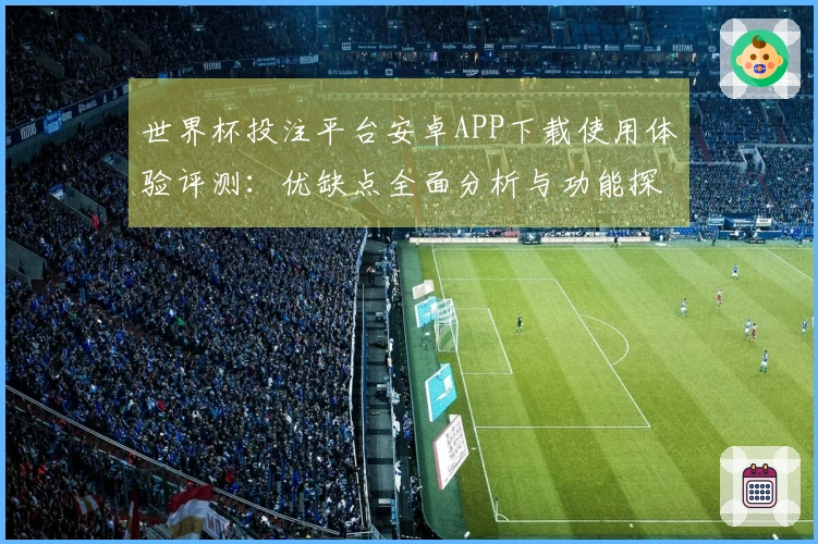 世界杯投注平台安卓APP下载使用体验评测：优缺点全面分析与功能探索