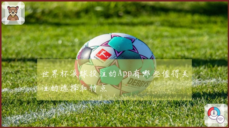 世界杯滚球投注的App有哪些值得关注的选择和特点