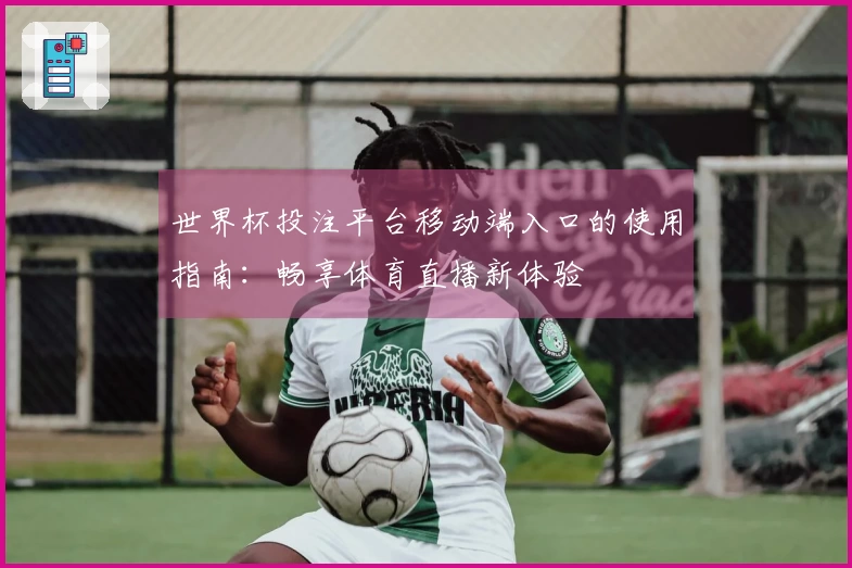 世界杯投注平台移动端入口的使用指南：畅享体育直播新体验
