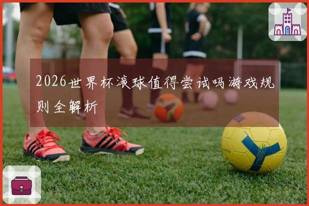 2026世界杯滚球值得尝试吗游戏规则全解析