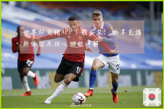 世界杯竞猜APP下载安装：畅享直播新体验及核心功能详解