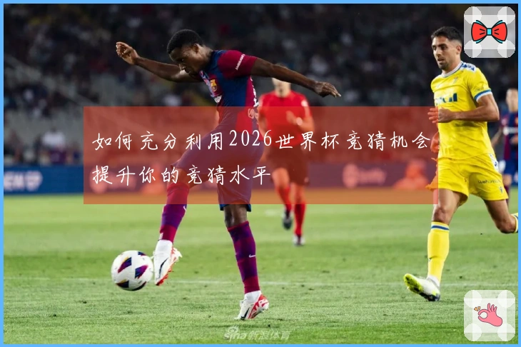 如何充分利用2026世界杯竞猜机会提升你的竞猜水平