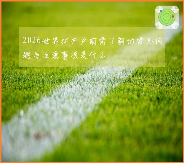 2026世界杯开户前需了解的常见问题与注意事项是什么