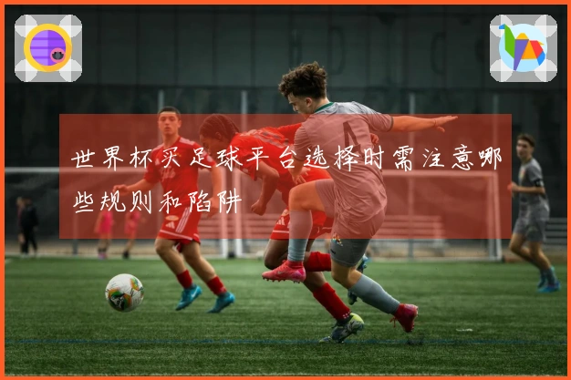世界杯买足球平台选择时需注意哪些规则和陷阱