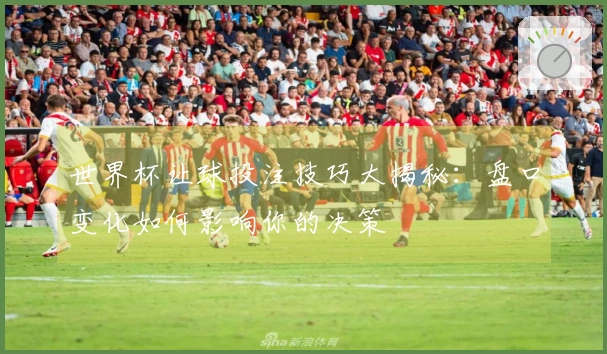 世界杯让球投注技巧大揭秘：盘口变化如何影响你的决策