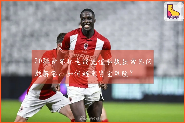 2026世界杯竞猜充值和提款常见问题解答，如何避免资金风险？