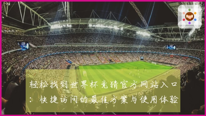 轻松找到世界杯竞猜官方网站入口：快捷访问的最佳方案与使用体验分享