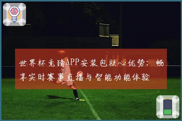 世界杯竞猜APP安装包核心优势：畅享实时赛事直播与智能功能体验