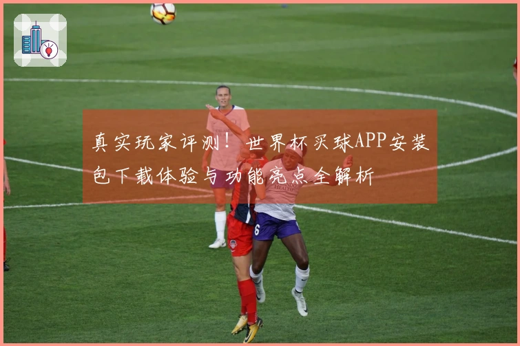 真实玩家评测！世界杯买球APP安装包下载体验与功能亮点全解析