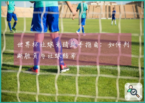 世界杯让球竞猜新手指南：如何判断胜负与让球赔率