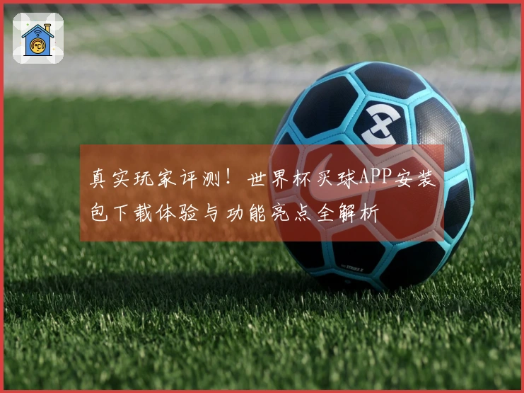真实玩家评测！世界杯买球APP安装包下载体验与功能亮点全解析