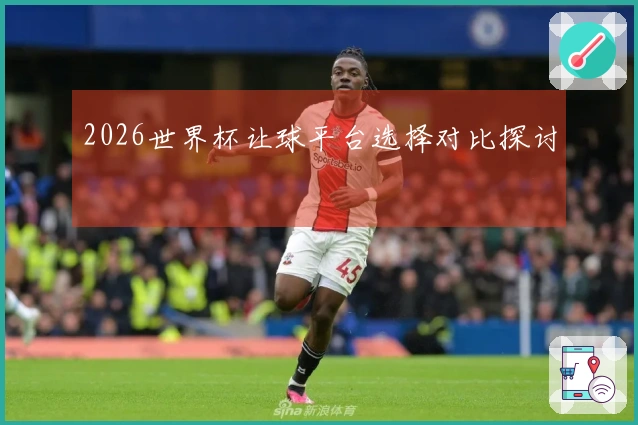 2026世界杯让球平台选择对比探讨
