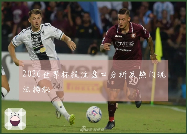 2026世界杯投注盘口分析及热门玩法揭秘