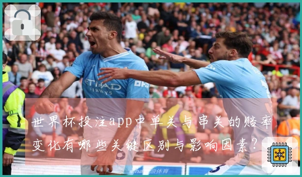 世界杯投注app中单关与串关的赔率变化有哪些关键区别与影响因素？
