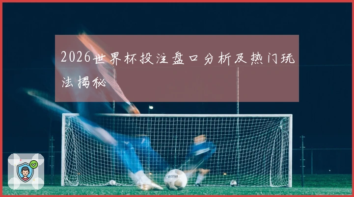 2026世界杯投注盘口分析及热门玩法揭秘