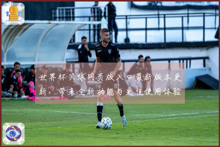 世界杯买球网页版入口最新版本更新，带来全新功能与更佳使用体验！