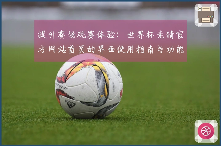 提升赛场观赛体验：世界杯竞猜官方网站首页的界面使用指南与功能介绍