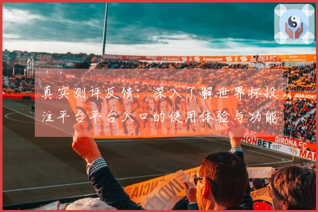 真实测评反馈：深入了解世界杯投注平台平台入口的使用体验与功能介绍