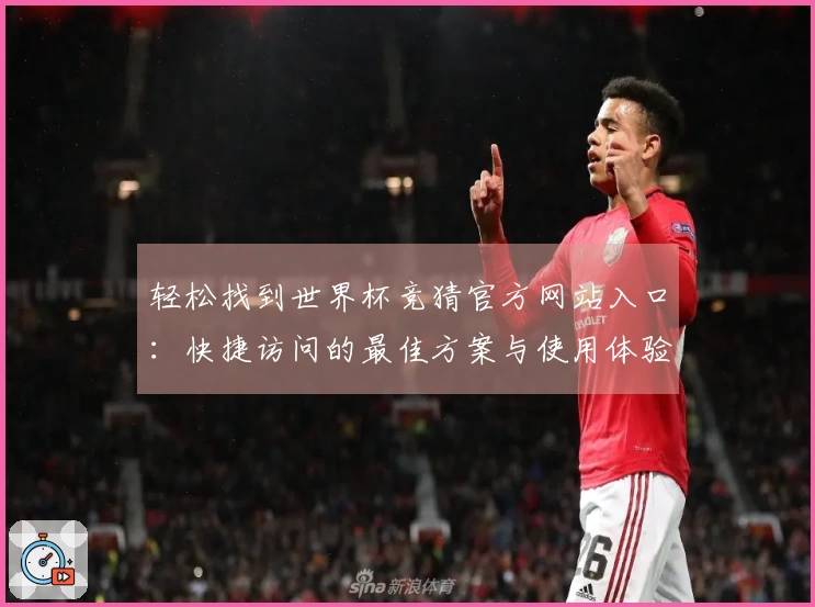 轻松找到世界杯竞猜官方网站入口:快捷访问的最佳方案与使用体验分享